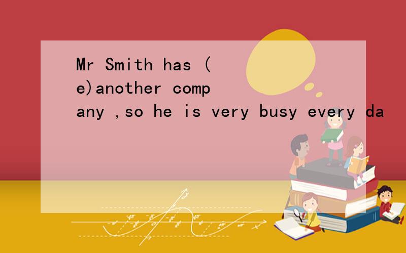Mr Smith has (e)another company ,so he is very busy every da