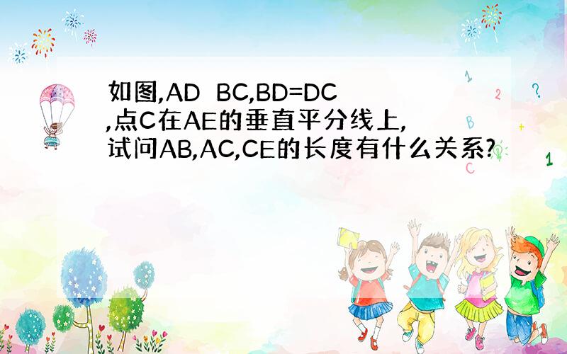 如图,AD⊥BC,BD=DC,点C在AE的垂直平分线上,试问AB,AC,CE的长度有什么关系?