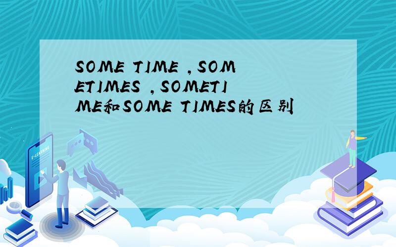 SOME TIME ,SOMETIMES ,SOMETIME和SOME TIMES的区别