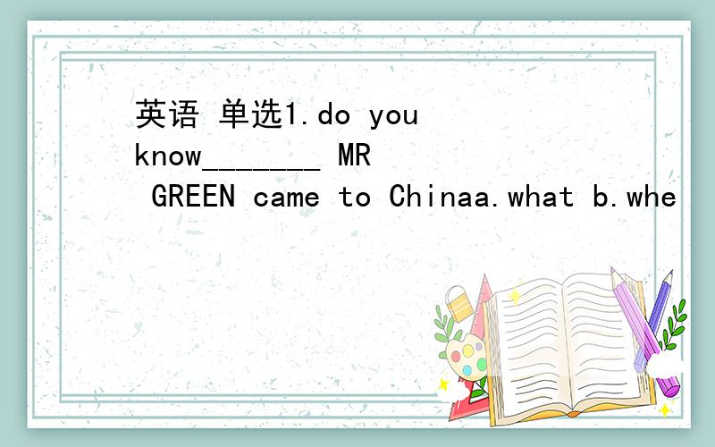 英语 单选1.do you know_______ MR GREEN came to Chinaa.what b.whe