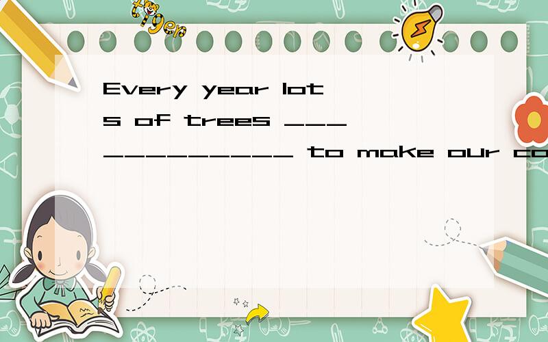 Every year lots of trees ____________ to make our country mo