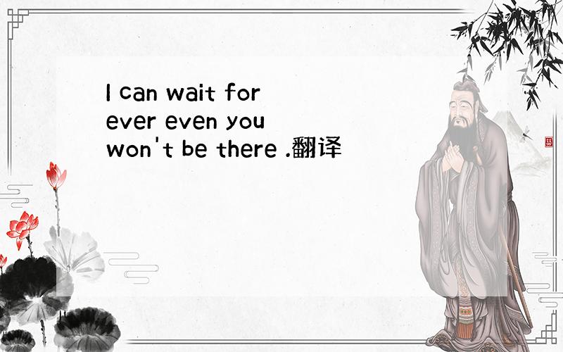 I can wait forever even you won't be there .翻译