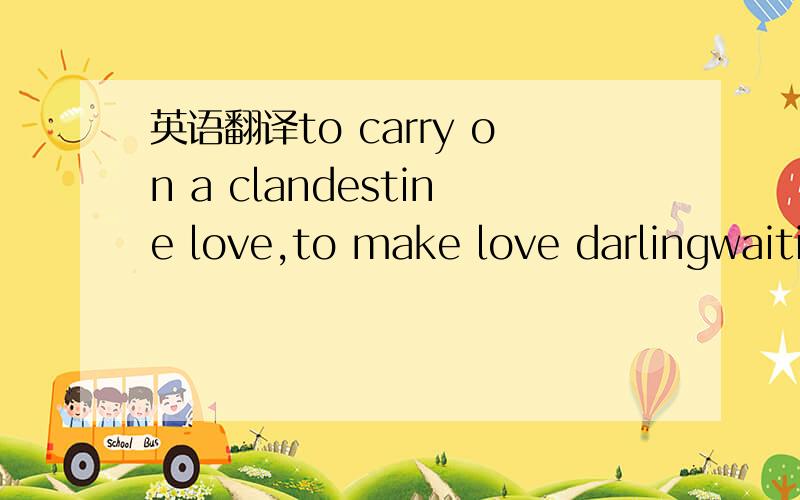 英语翻译to carry on a clandestine love,to make love darlingwaiti