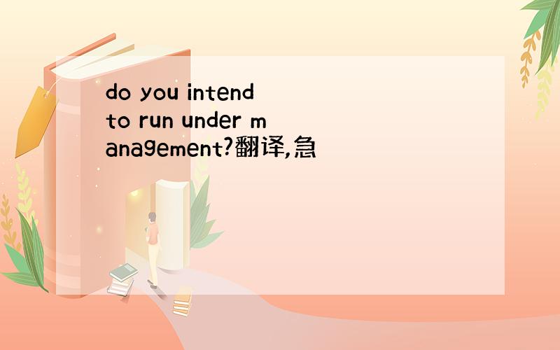 do you intend to run under management?翻译,急