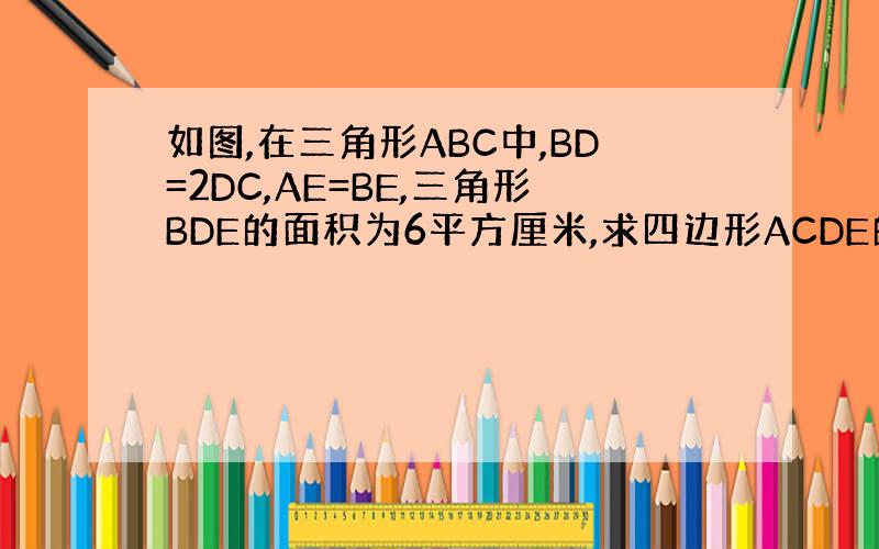 如图,在三角形ABC中,BD=2DC,AE=BE,三角形BDE的面积为6平方厘米,求四边形ACDE的面积