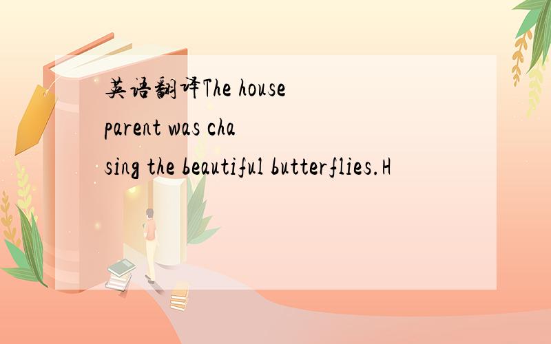 英语翻译The house parent was chasing the beautiful butterflies.H
