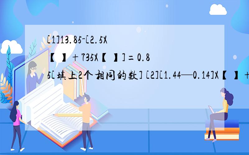 [1]13.85-[2.5X【】+735X【】]=0.85[填上2个相同的数] [2][1.44—0.14]X【】+7.