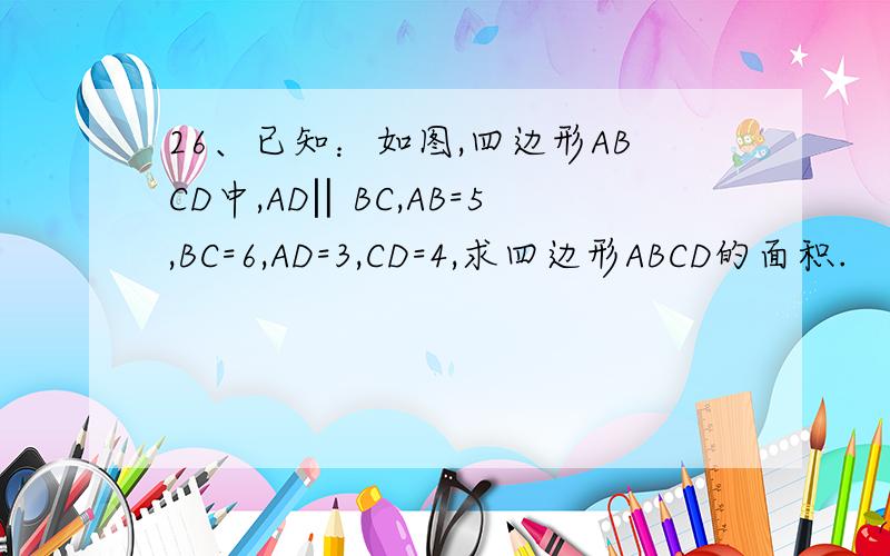 26、已知：如图,四边形ABCD中,AD‖BC,AB=5,BC=6,AD=3,CD=4,求四边形ABCD的面积.