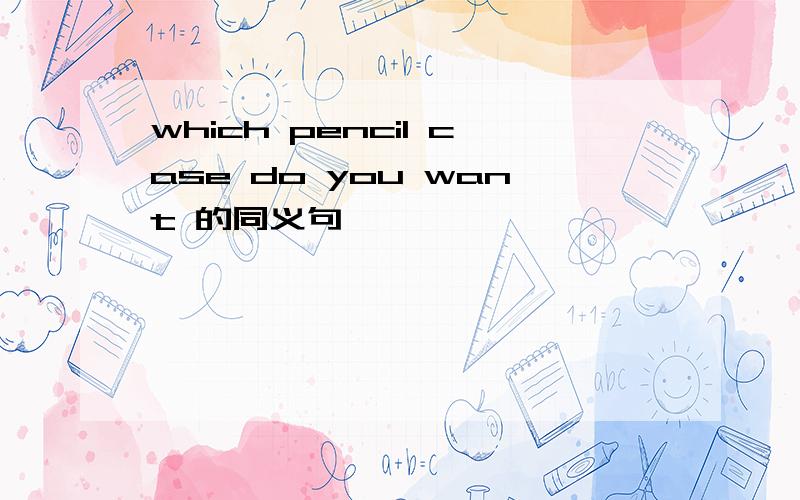 which pencil case do you want 的同义句