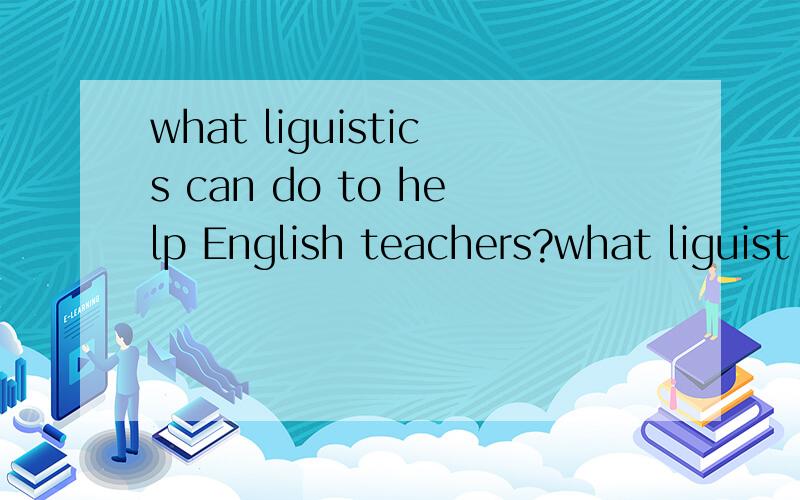 what liguistics can do to help English teachers?what liguist