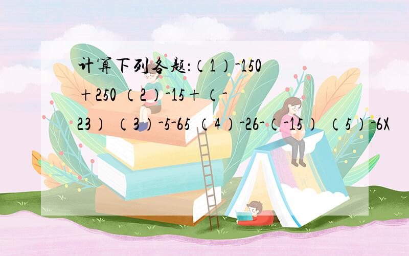 计算下列各题：（1）-150+250 （2）-15+（-23） （3）-5-65 （4）-26-（-15） （5）-6X