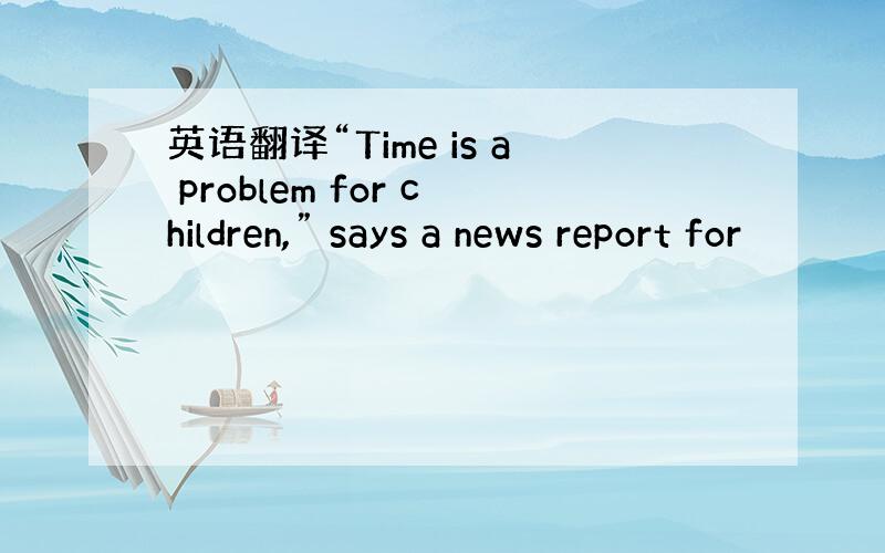 英语翻译“Time is a problem for children,” says a news report for