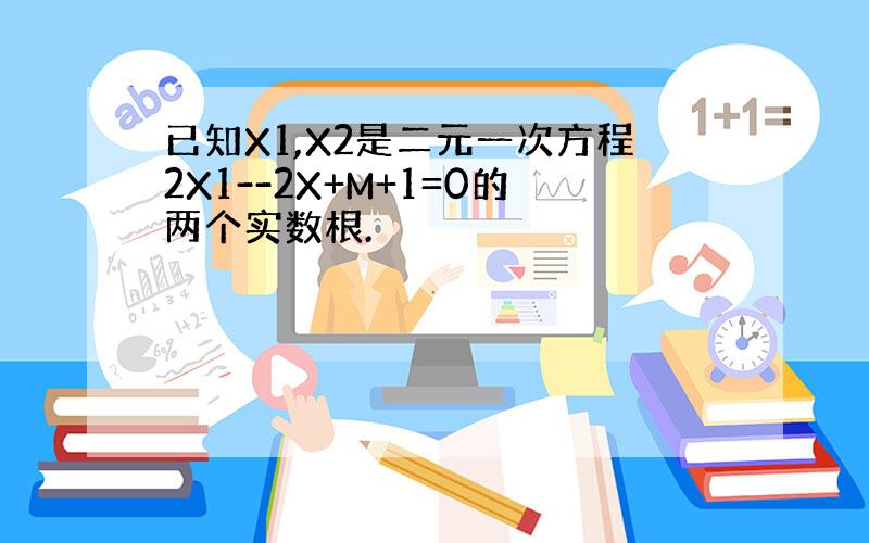 已知X1,X2是二元一次方程2X1--2X+M+1=0的两个实数根.