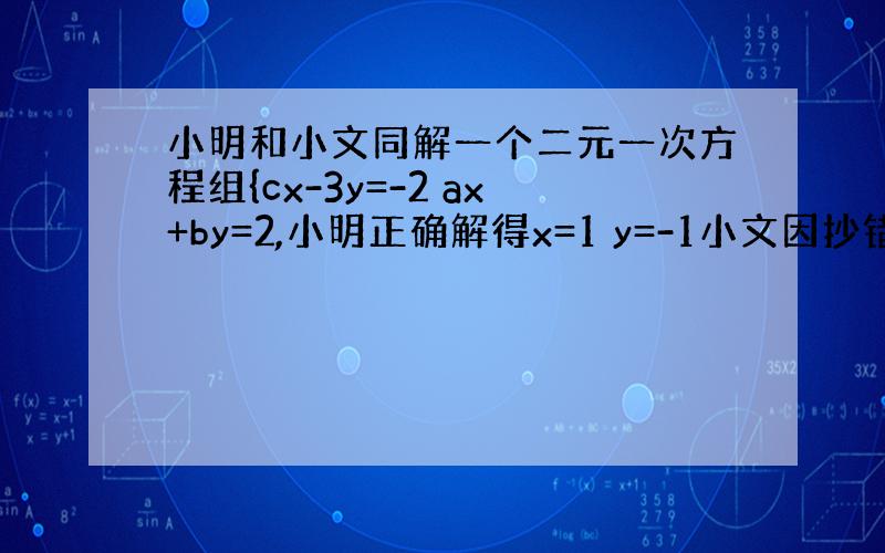 小明和小文同解一个二元一次方程组{cx-3y=-2 ax+by=2,小明正确解得x=1 y=-1小文因抄错了c解得x=2