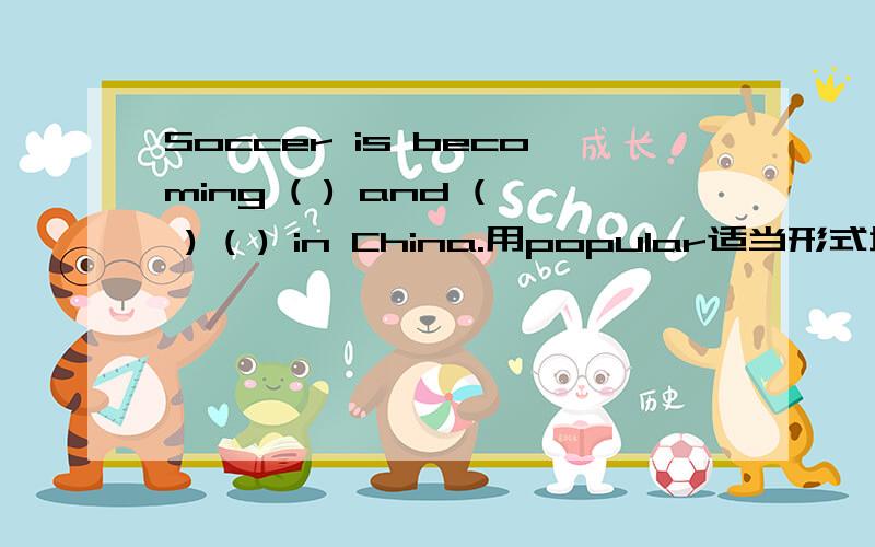 Soccer is becoming ( ) and ( ) ( ) in China.用popular适当形式填空拜托