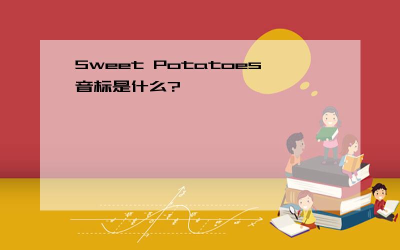 Sweet Potatoes音标是什么?