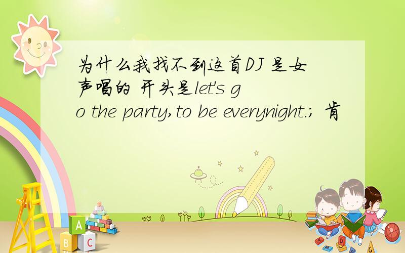 为什么我找不到这首DJ 是女声唱的 开头是let's go the party,to be everynight.; 肯