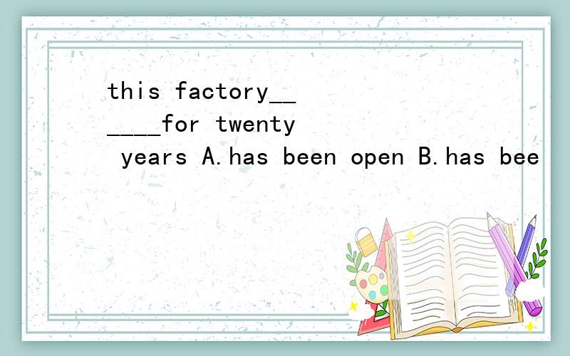 this factory______for twenty years A.has been open B.has bee