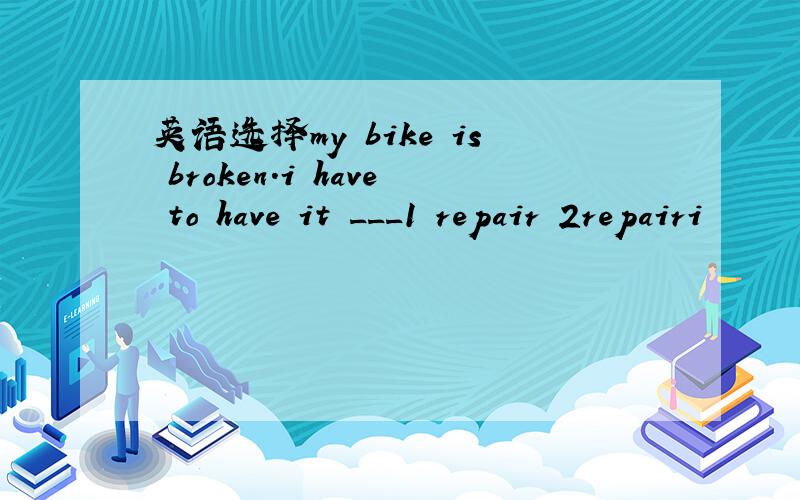 英语选择my bike is broken.i have to have it ___1 repair 2repairi