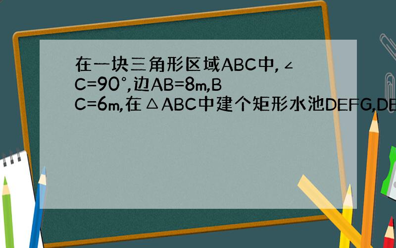 在一块三角形区域ABC中,∠C=90°,边AB=8m,BC=6m,在△ABC中建个矩形水池DEFG,DE在AB上,设DG
