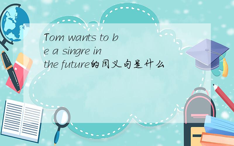 Tom wants to be a singre in the future的同义句是什么