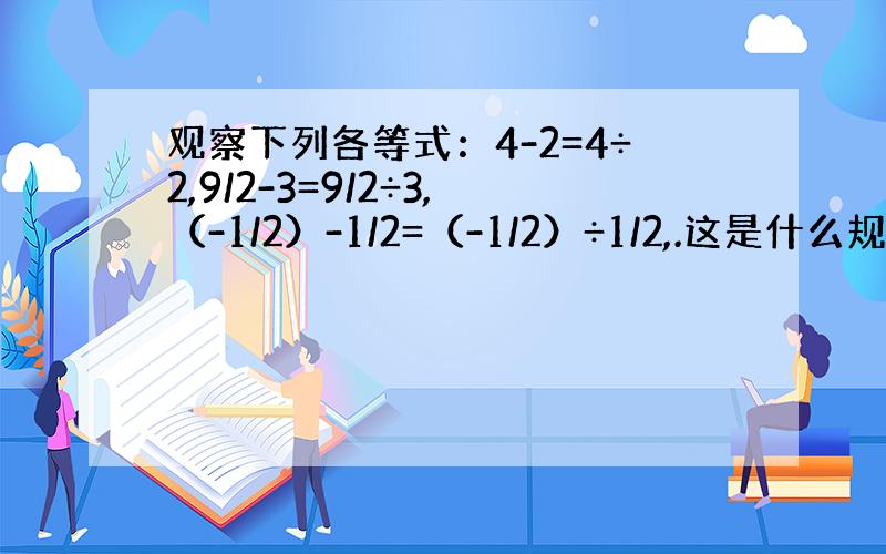观察下列各等式：4-2=4÷2,9/2-3=9/2÷3,（-1/2）-1/2=（-1/2）÷1/2,.这是什么规律