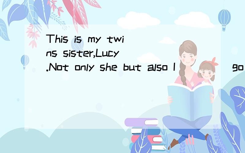 This is my twins sister,Lucy.Not only she but also I ____ go