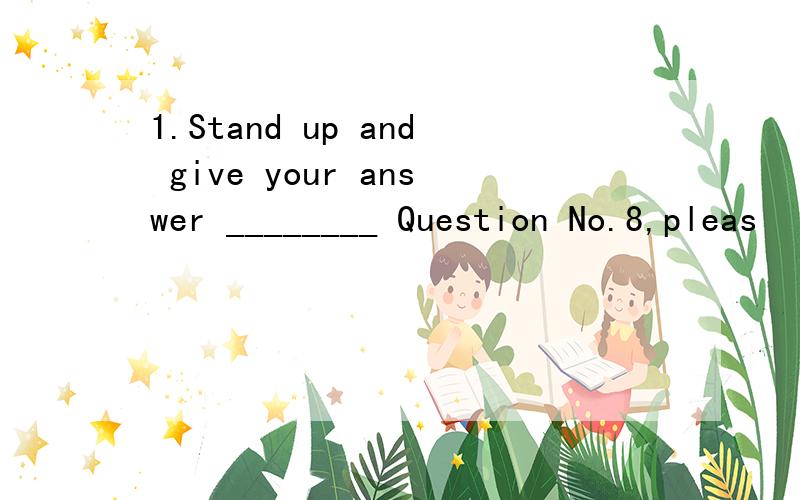 1.Stand up and give your answer ________ Question No.8,pleas