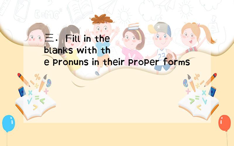 三．Fill in the blanks with the pronuns in their proper forms