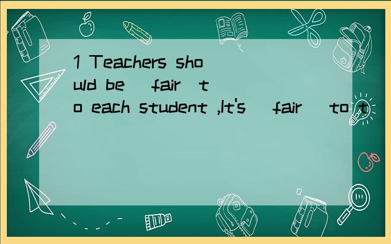 1 Teachers should be (fair)to each student ,It's (fair) to t