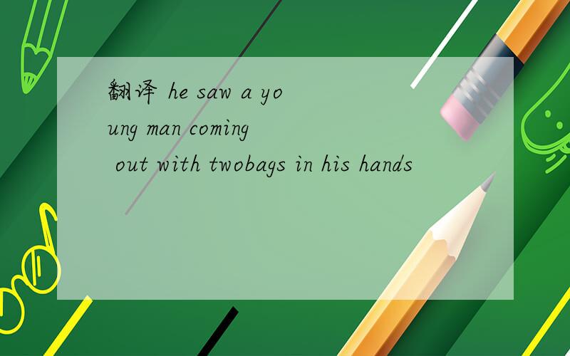 翻译 he saw a young man coming out with twobags in his hands