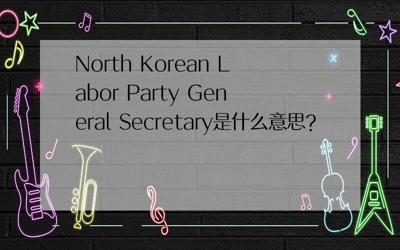 North Korean Labor Party General Secretary是什么意思?