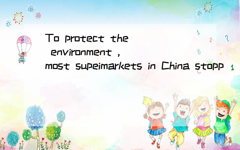 To protect the environment ,most supeimarkets in China stopp