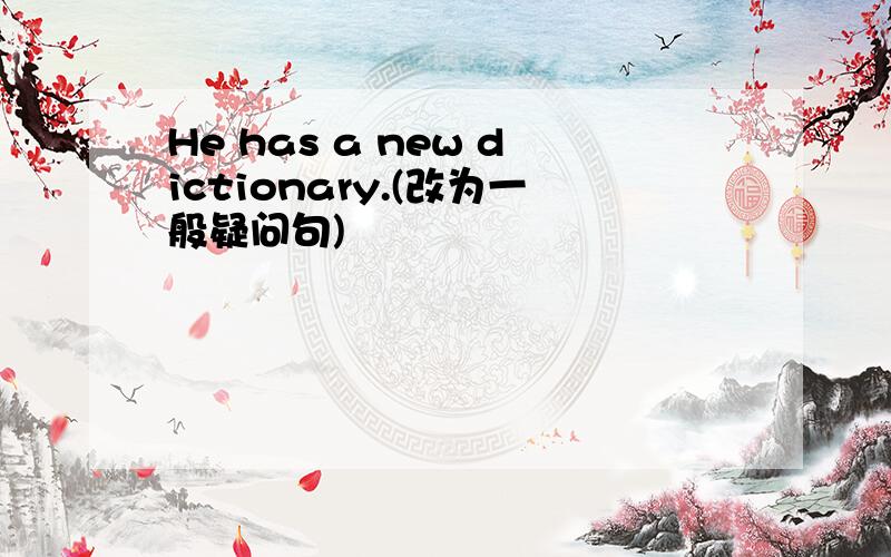 He has a new dictionary.(改为一般疑问句)