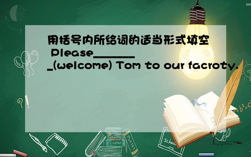 用括号内所给词的适当形式填空 Please________(welcome) Tom to our facroty.