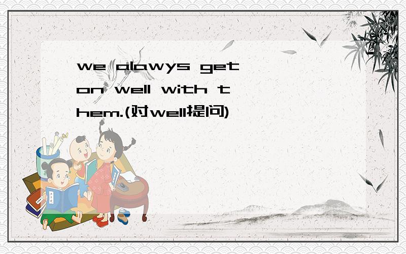 we alawys get on well with them.(对well提问)