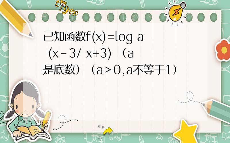 已知函数f(x)=log a (x-3/ x+3) （a是底数）（a＞0,a不等于1）