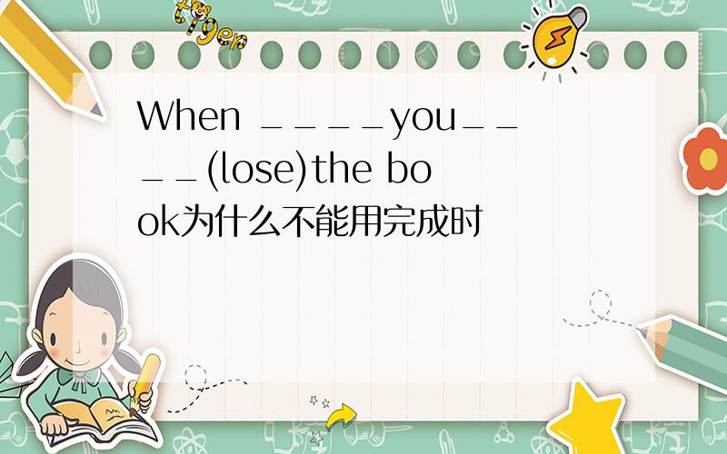 When ____you____(lose)the book为什么不能用完成时