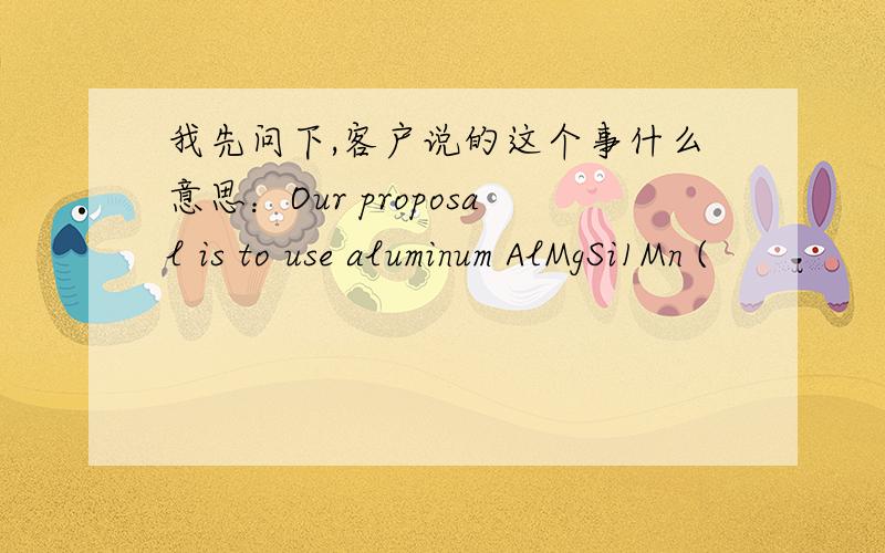我先问下,客户说的这个事什么意思：Our proposal is to use aluminum AlMgSi1Mn (