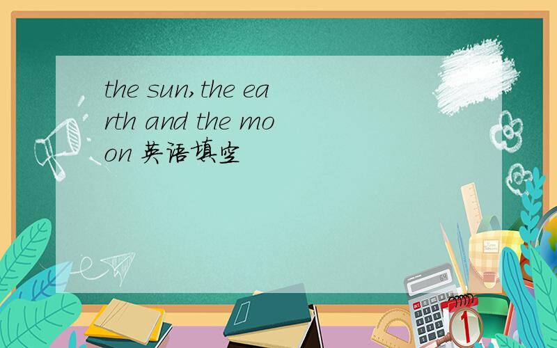 the sun,the earth and the moon 英语填空
