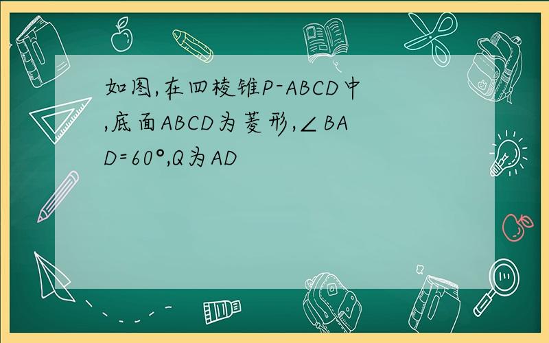 如图,在四棱锥P-ABCD中,底面ABCD为菱形,∠BAD=60°,Q为AD