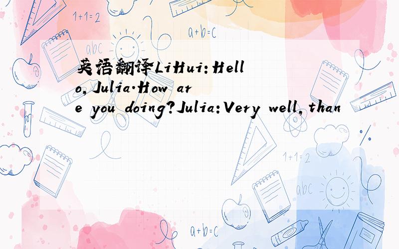 英语翻译LiHui:Hello,Julia.How are you doing?Julia:Very well,than