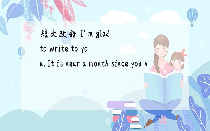 短文改错 I’m glad to write to you.It is near a month since you h