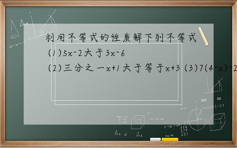 利用不等式的性质解下列不等式 (1)5x-2大于3x-6 (2)三分之一x+1大于等于x+3 (3)7(4-x)-2(4