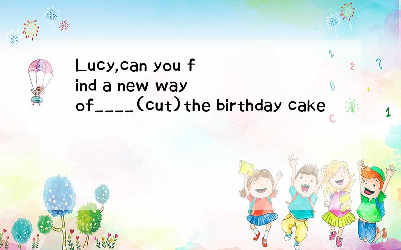 Lucy,can you find a new way of____(cut)the birthday cake