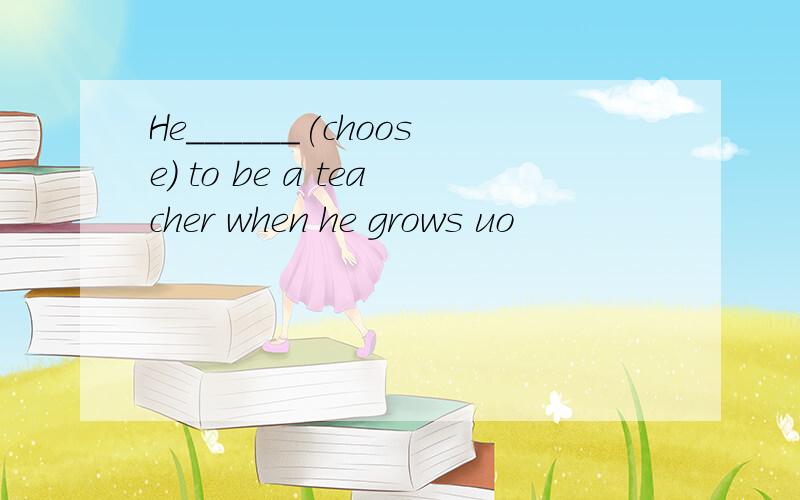 He______(choose) to be a teacher when he grows uo