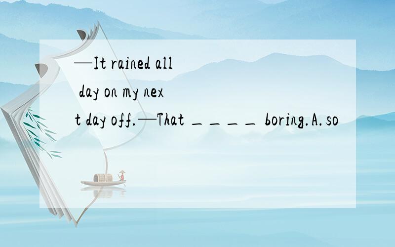 —It rained all day on my next day off.—That ____ boring.A.so