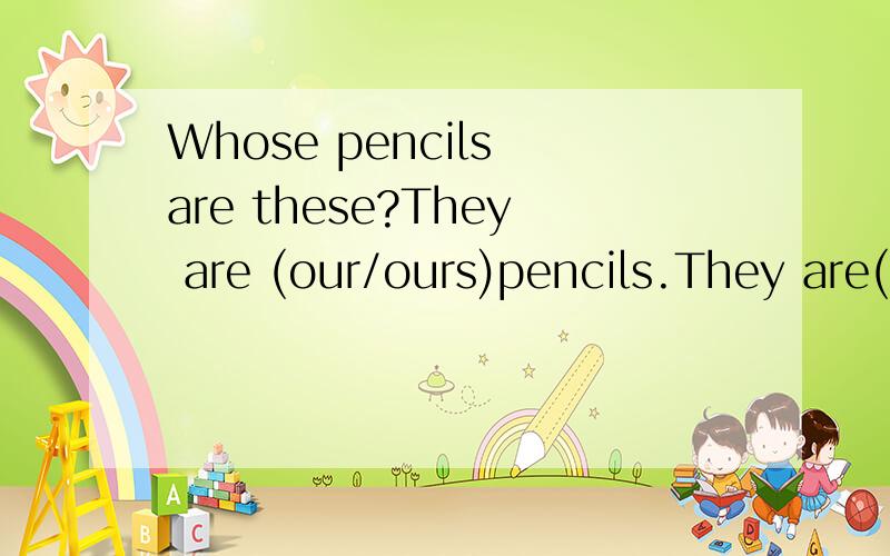Whose pencils are these?They are (our/ours)pencils.They are(