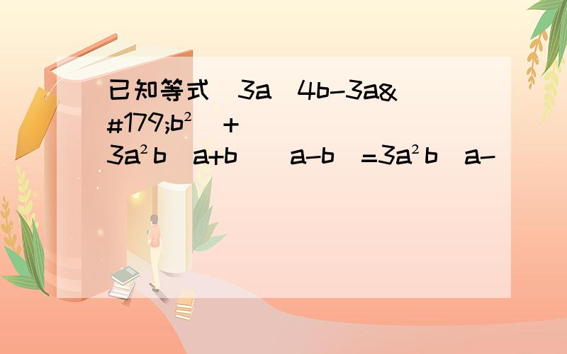 已知等式(3a^4b-3a³b²)+3a²b(a+b)(a-b)=3a²b(a-