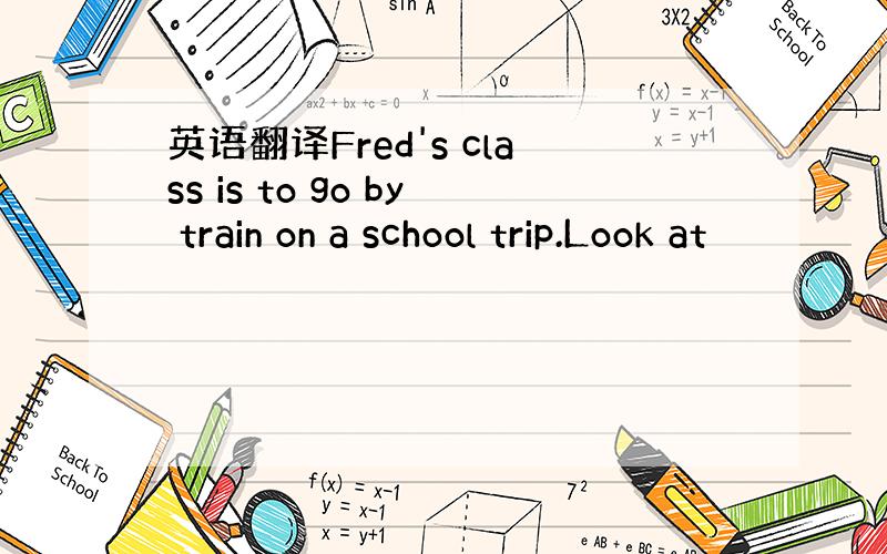 英语翻译Fred's class is to go by train on a school trip.Look at